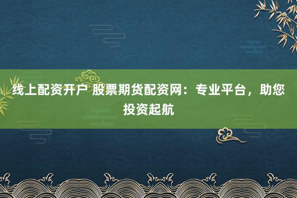 线上配资开户 股票期货配资网：专业平台，助您投资起航