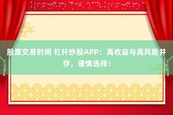 股票交易时间 杠杆炒股APP：高收益与高风险并存，谨慎选择！