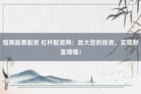 短期股票配资 杠杆配资网：放大您的投资，实现财富增值！