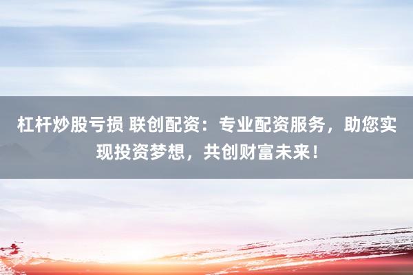 杠杆炒股亏损 联创配资：专业配资服务，助您实现投资梦想，共创财富未来！