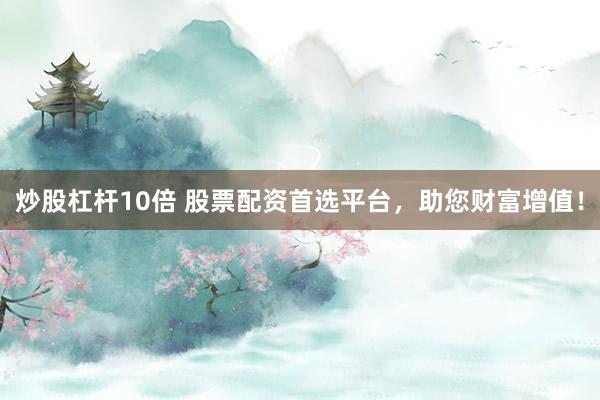 炒股杠杆10倍 股票配资首选平台，助您财富增值！