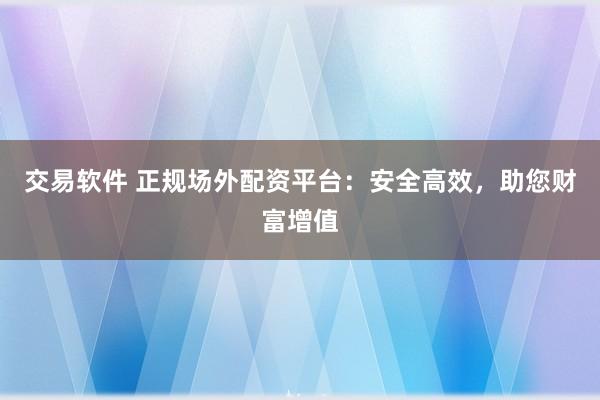 交易软件 正规场外配资平台：安全高效，助您财富增值