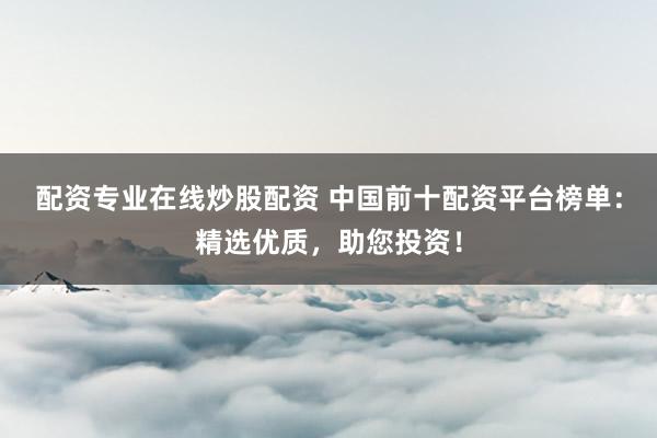 配资专业在线炒股配资 中国前十配资平台榜单：精选优质，助您投资！