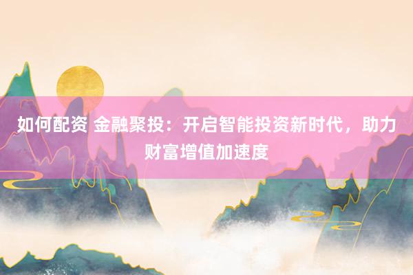 如何配资 金融聚投:开启智能投资新时代,助力财富增值加速度