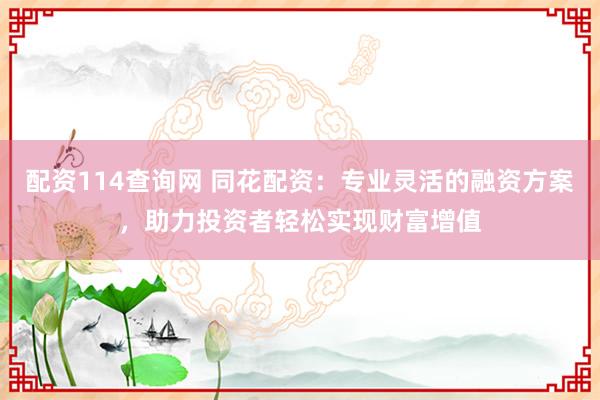 配资114查询网 同花配资:专业灵活的融资方案,助力投资者轻松实现财富增值