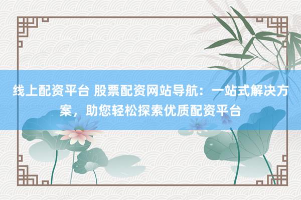 线上配资平台 股票配资网站导航：一站式解决方案，助您轻松探索优质配资平台