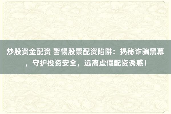 炒股资金配资 警惕股票配资陷阱：揭秘诈骗黑幕，守护投资安全，远离虚假配资诱惑！