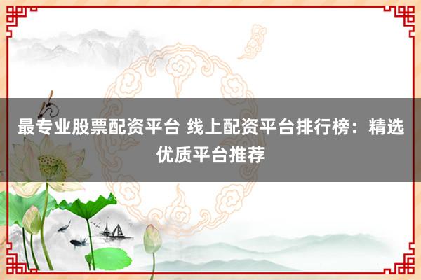 最专业股票配资平台 线上配资平台排行榜：精选优质平台推荐
