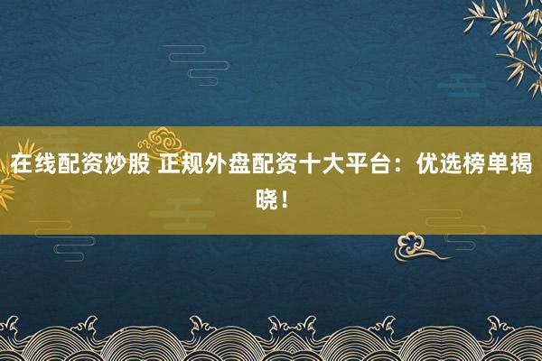 在线配资炒股 正规外盘配资十大平台：优选榜单揭晓！
