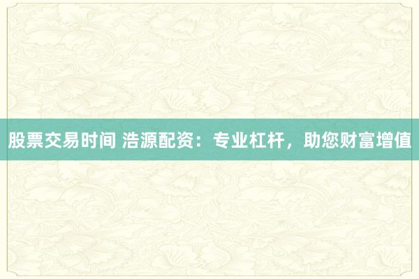 股票交易时间 浩源配资：专业杠杆，助您财富增值
