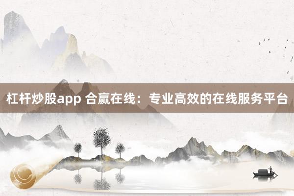 杠杆炒股app 合赢在线：专业高效的在线服务平台