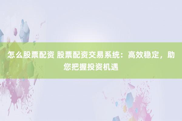 怎么股票配资 股票配资交易系统：高效稳定，助您把握投资机遇