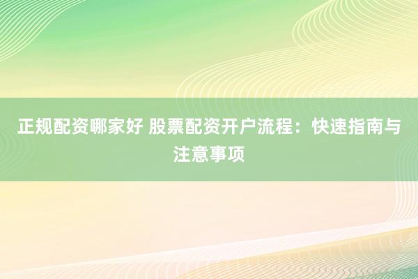 正规配资哪家好 股票配资开户流程：快速指南与注意事项