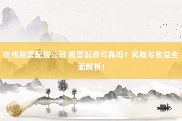 在线股票配资公司 股票配资可靠吗？风险与收益全面解析！