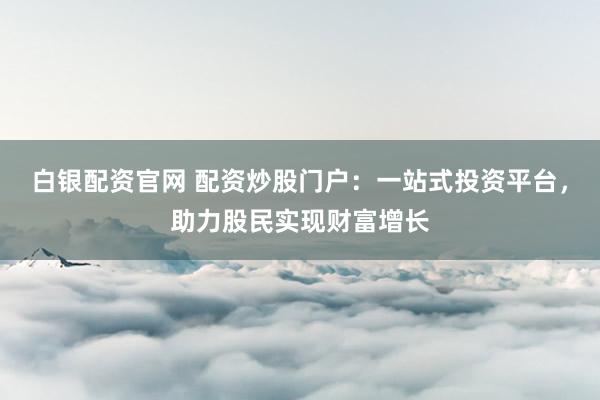 白银配资官网 配资炒股门户：一站式投资平台，助力股民实现财富增长