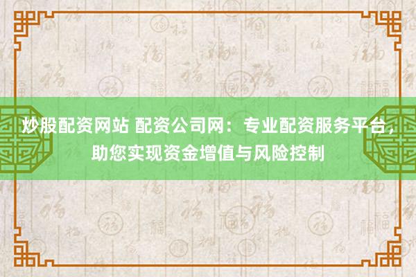 炒股配资网站 配资公司网：专业配资服务平台，助您实现资金增值与风险控制