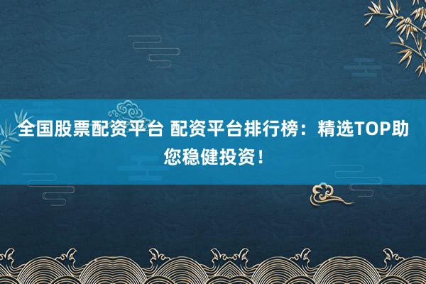 全国股票配资平台 配资平台排行榜：精选TOP助您稳健投资！