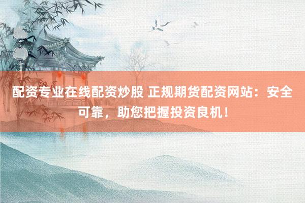 配资专业在线配资炒股 正规期货配资网站：安全可靠，助您把握投资良机！