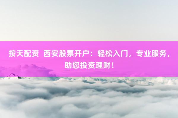 按天配资  西安股票开户：轻松入门，专业服务，助您投资理财！