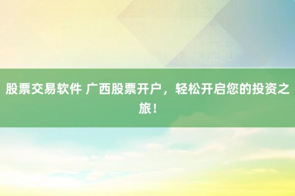 股票交易软件 广西股票开户，轻松开启您的投资之旅！