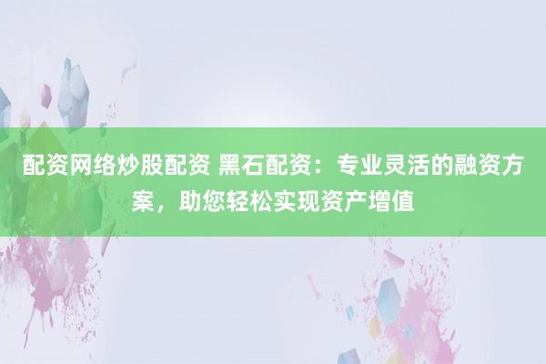 配资网络炒股配资 黑石配资：专业灵活的融资方案，助您轻松实现资产增值