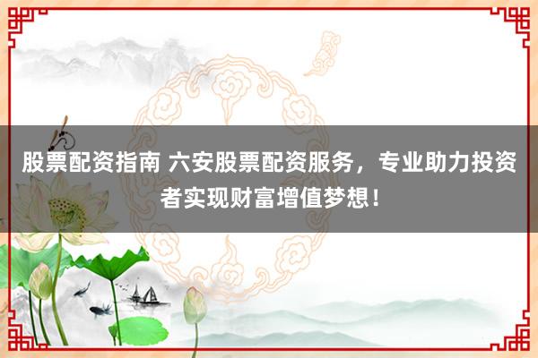 股票配资指南 六安股票配资服务，专业助力投资者实现财富增值梦想！