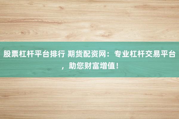 股票杠杆平台排行 期货配资网：专业杠杆交易平台，助您财富增值！