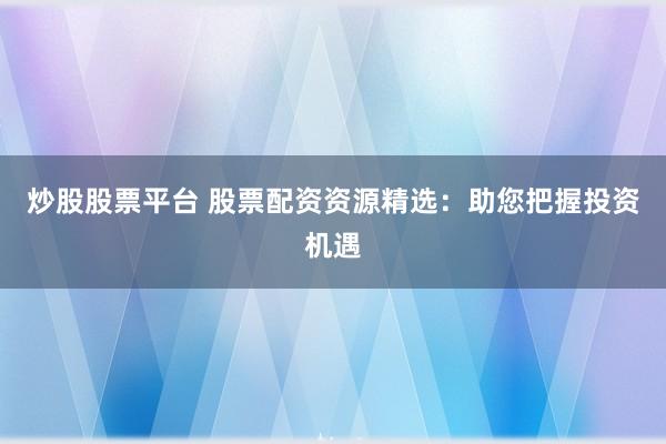 炒股股票平台 股票配资资源精选:助您把握投资机遇