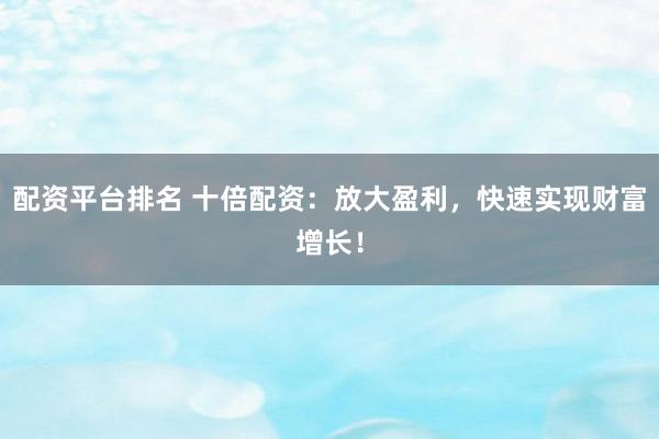 配资平台排名 十倍配资：放大盈利，快速实现财富增长！