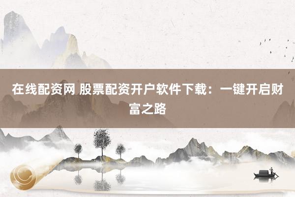 在线配资网 股票配资开户软件下载：一键开启财富之路