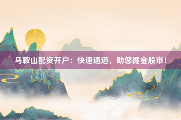 马鞍山配资开户：快速通道，助您掘金股市！