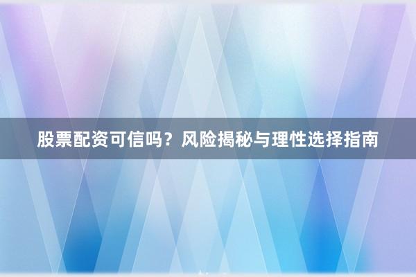 股票配资可信吗？风险揭秘与理性选择指南