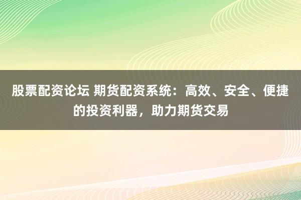 股票配资论坛 期货配资系统：高效、安全、便捷的投资利器，助力期货交易