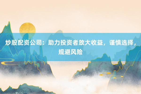 炒股配资公司：助力投资者放大收益，谨慎选择，规避风险