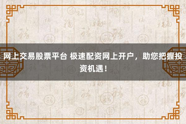 网上交易股票平台 极速配资网上开户，助您把握投资机遇！