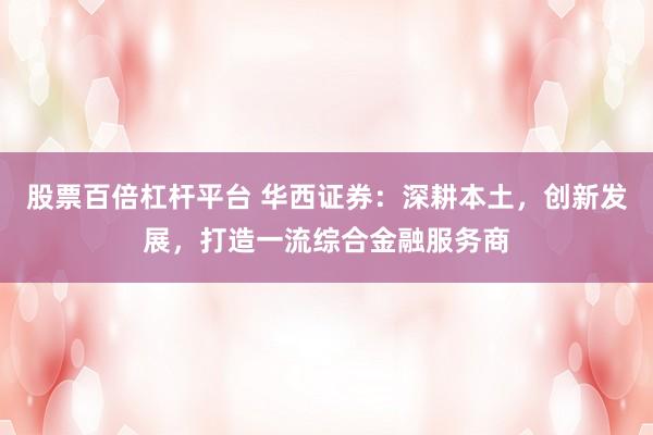 股票百倍杠杆平台 华西证券：深耕本土，创新发展，打造一流综合金融服务商
