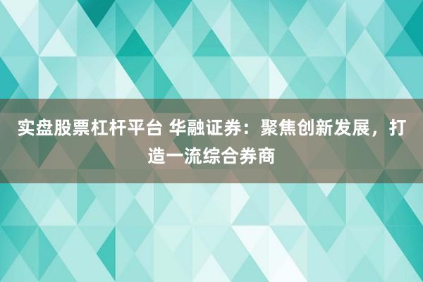 实盘股票杠杆平台 华融证券：聚焦创新发展，打造一流综合券商