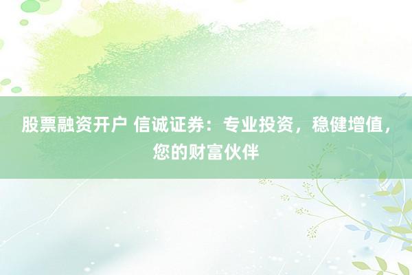 股票融资开户 信诚证券：专业投资，稳健增值，您的财富伙伴