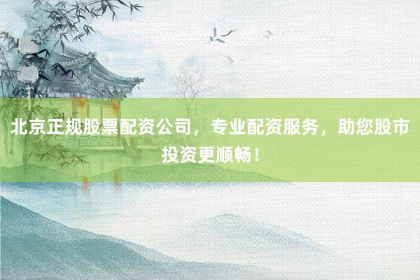 北京正规股票配资公司，专业配资服务，助您股市投资更顺畅！
