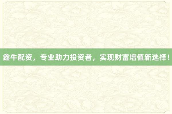 鑫牛配资，专业助力投资者，实现财富增值新选择！