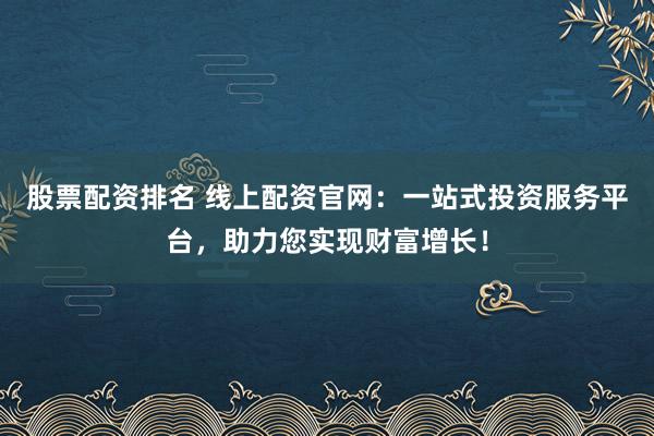 股票配资排名 线上配资官网：一站式投资服务平台，助力您实现财富增长！
