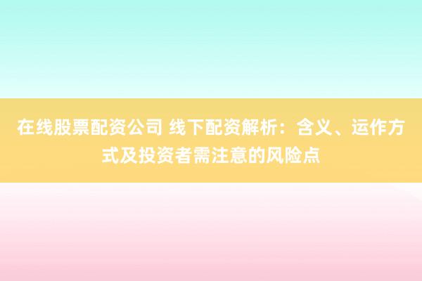 在线股票配资公司 线下配资解析：含义、运作方式及投资者需注意的风险点