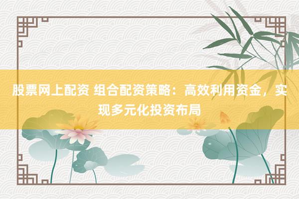 股票网上配资 组合配资策略：高效利用资金，实现多元化投资布局