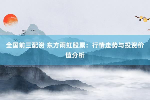 全国前三配资 东方雨虹股票：行情走势与投资价值分析