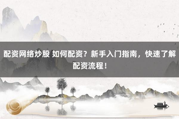 配资网络炒股 如何配资？新手入门指南，快速了解配资流程！