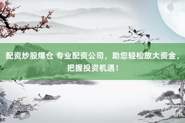 配资炒股爆仓 专业配资公司，助您轻松放大资金，把握投资机遇！