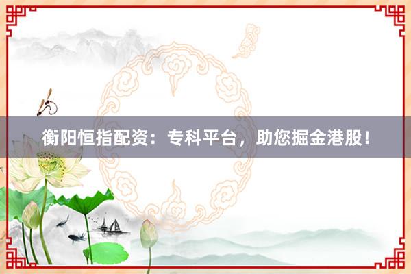 衡阳恒指配资：专科平台，助您掘金港股！