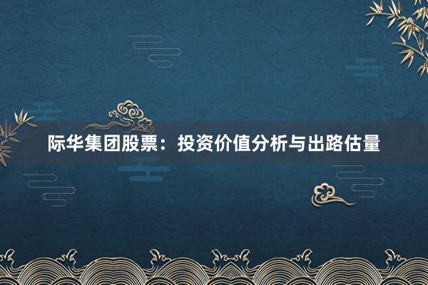 际华集团股票：投资价值分析与出路估量