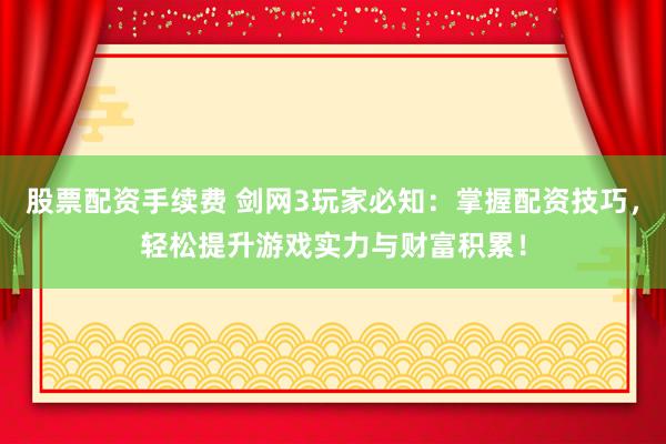 股票配资手续费 剑网3玩家必知:掌握配资技巧,轻松提升游戏实力与财富积累!