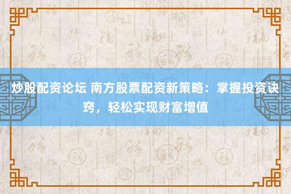 炒股配资论坛 南方股票配资新策略：掌握投资诀窍，轻松实现财富增值